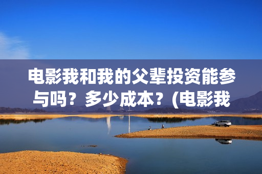电影我和我的父辈投资能参与吗?多少成本?(电影我和我的父辈免费高清播放完整版观后感) 电影我和我的父辈投资能参与吗?多少成本?(电影我和我的父辈免费高清播放完整版观后感)