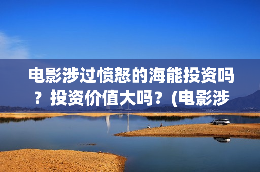 电影涉过愤怒的海能投资吗？投资价值大吗？(电影涉过愤怒的海演员表)