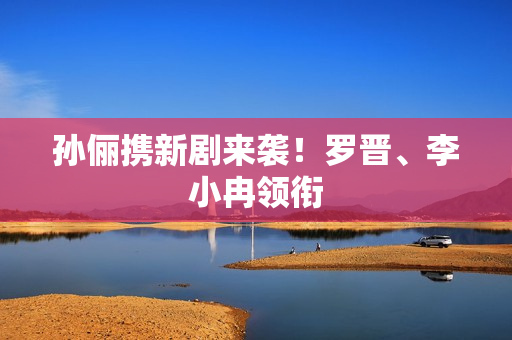 孙俪携新剧来袭！罗晋、李小冉领衔