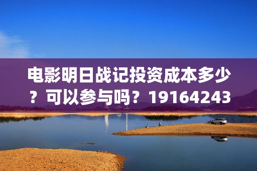 电影明日战记投资成本多少？可以参与吗？19164243723(明日战记 1080p)