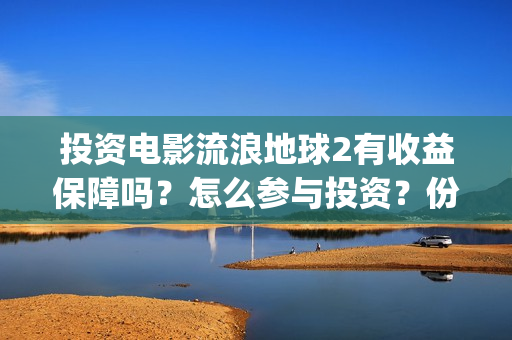 投资电影流浪地球2有收益保障吗？怎么参与投资？份额认购多久截止？(流浪地球投资多少钱?总票房多少钱?)