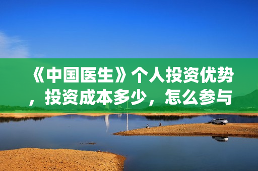 《中国医生》个人投资优势，投资成本多少，怎么参与投资？(《中国医生》的简介)