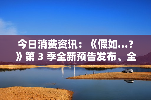 今日消费资讯：《假如…？》第 3 季全新预告发布、全新福特领睿和领裕插电混动 SUV 正式上市