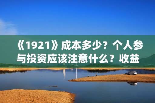 《1921》成本多少？个人参与投资应该注意什么？收益周期多久？(《1921年》)