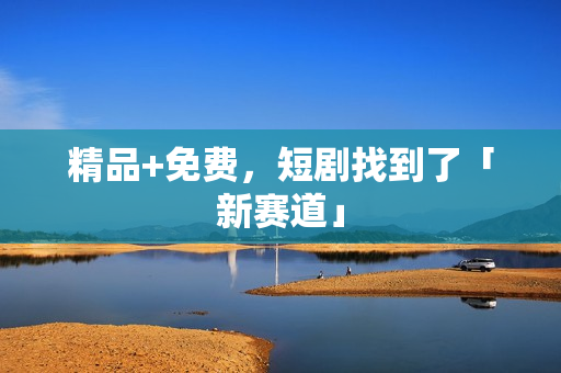 精品+免费，短剧找到了「新赛道」