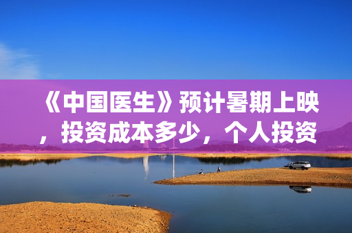 《中国医生》预计暑期上映，投资成本多少，个人投资成本多少？(中国医生预告片!)