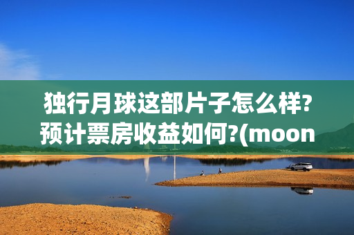 独行月球这部片子怎么样?预计票房收益如何?(moonyou-独行月球)