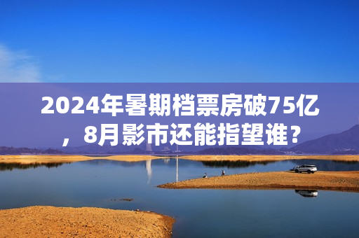 2024年暑期档票房破75亿，8月影市还能指望谁？