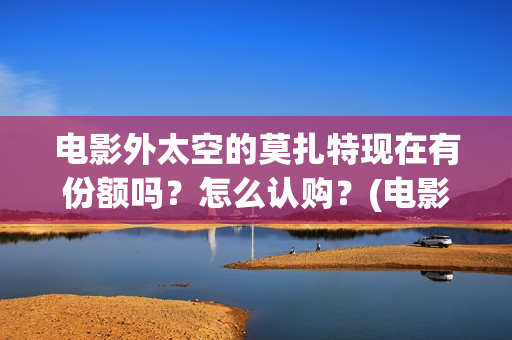 电影外太空的莫扎特现在有份额吗？怎么认购？(电影外太空的莫扎特在线观看)