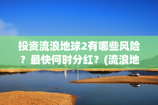 投资流浪地球2有哪些风险？最快何时分红？(流浪地球投资收益)
