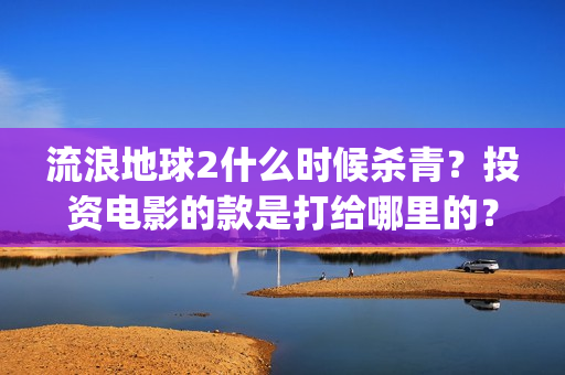 流浪地球2什么时候杀青？投资电影的款是打给哪里的？(流浪地球什么时候写的)