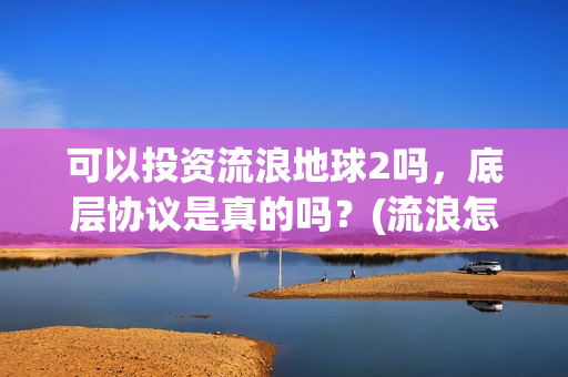 可以投资流浪地球2吗，底层协议是真的吗？(流浪怎样挣钱)