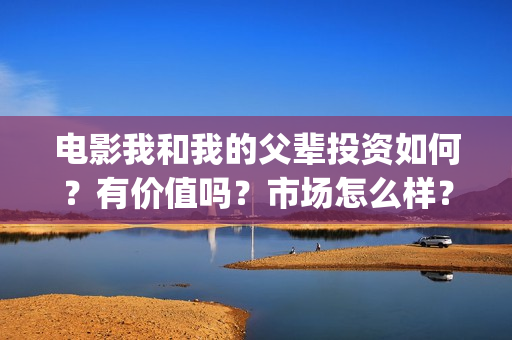 电影我和我的父辈投资如何？有价值吗？市场怎么样？(电影我和我的父辈主题曲《如愿》王菲)