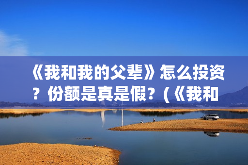 《我和我的父辈》怎么投资？份额是真是假？(《我和我的父辈》电影免费观看)