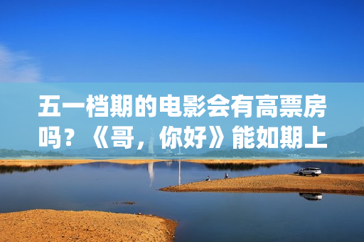 五一档期的电影会有高票房吗？《哥，你好》能如期上映吗？还能投资吗(五一档期电影票房排名)