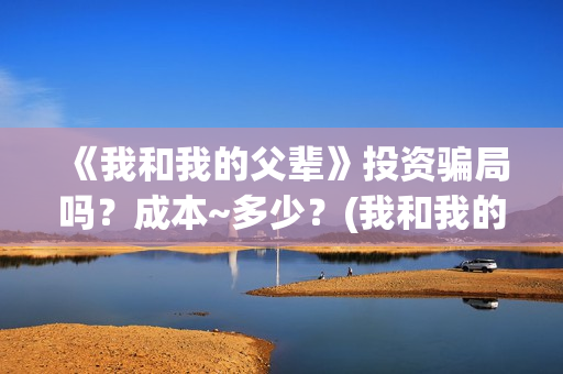 《我和我的父辈》投资骗局吗？成本~多少？(我和我的父辈在线观看免费全集电视剧)