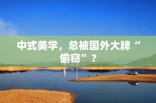中式美学，总被国外大牌“偷窃”？