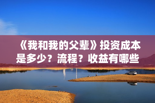 《我和我的父辈》投资成本是多少？流程？收益有哪些呢？(我和我的父辈演员表)