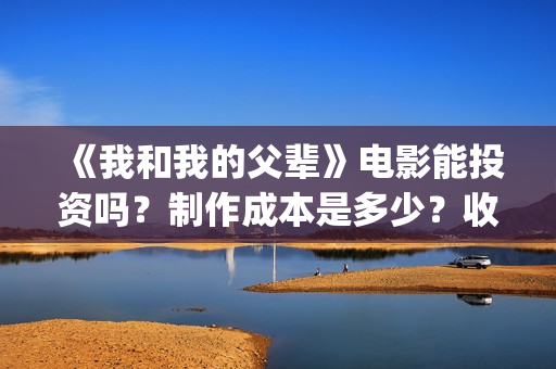 《我和我的父辈》电影能投资吗？制作成本是多少？收益呢？(我和我的父辈演员表)