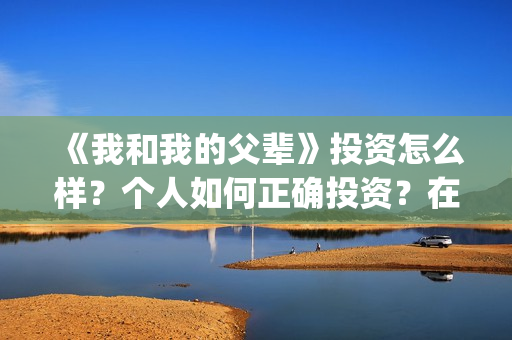 《我和我的父辈》投资怎么样？个人如何正确投资？在哪投？(我和我的父辈在线观看免费全集电视剧)
