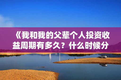 《我和我的父辈个人投资收益周期有多久?什么时候分红?(我和我的父辈之乘风) 《我和我的父辈个人投资收益周期有多久?什么时候分红?(我和我的父辈之乘风)