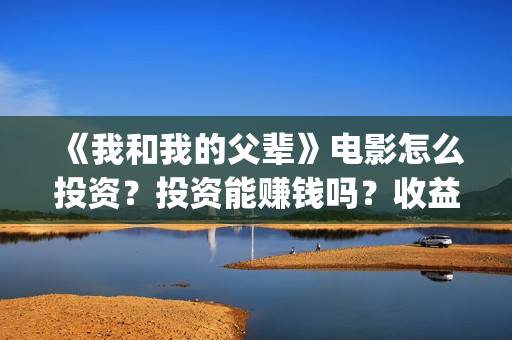 《我和我的父辈》电影怎么投资？投资能赚钱吗？收益高吗？(我和我的父辈在线观看免费全集电视剧)