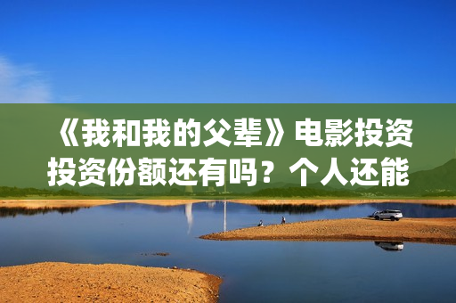 《我和我的父辈》电影投资投资份额还有吗？个人还能参与认购吗？(《我和我的父辈》)