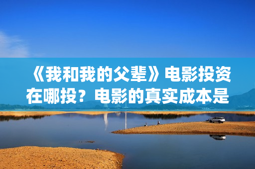 《我和我的父辈》电影投资在哪投？电影的真实成本是多少？(《我和我的父辈》完整版免费)