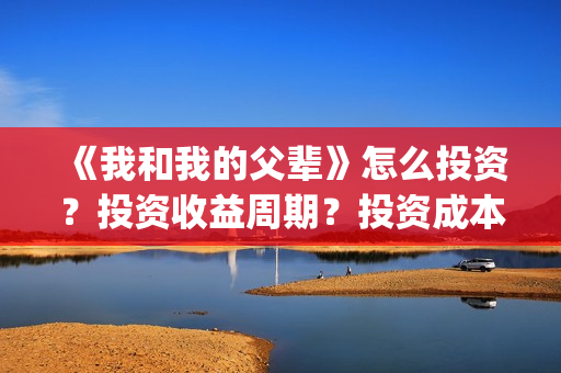 《我和我的父辈》怎么投资?投资收益周期?投资成本是多少?(《我和我的父辈》) 《我和我的父辈》怎么投资?投资收益周期?投资成本是多少?(《我和我的父辈》)
