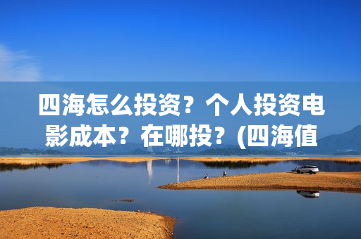 四海怎么投资？个人投资电影成本？在哪投？(四海值得投资吗)