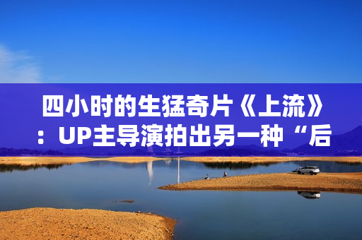 四小时的生猛奇片《上流》：UP主导演拍出另一种“后浪”