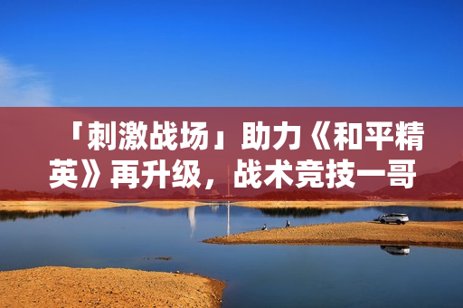 「刺激战场」助力《和平精英》再升级，战术竞技一哥成射击综合体