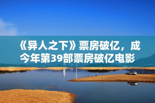 《异人之下》票房破亿,成今年第39部票房破亿电影 《异人之下》票房破亿,成今年第39部票房破亿电影