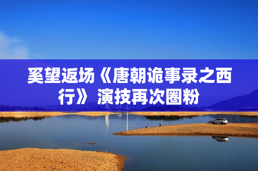 奚望返场《唐朝诡事录之西行》 演技再次圈粉