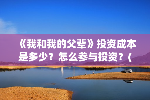 《我和我的父辈》投资成本是多少？怎么参与投资？(《我和我的父辈》完整版免费)