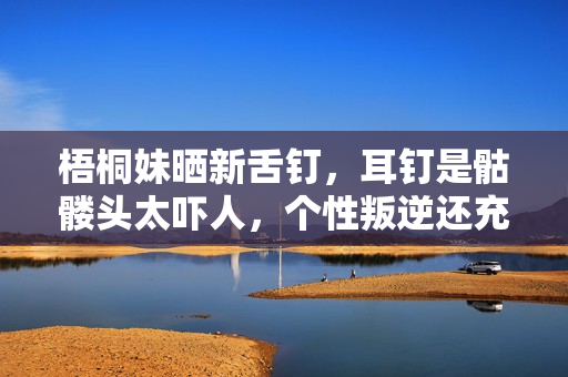 梧桐妹晒新舌钉,耳钉是骷髅头太吓人,个性叛逆还充满狂野 梧桐妹晒新舌钉,耳钉是骷髅头太吓人,个性叛逆还充满狂野