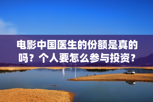 电影中国医生的份额是真的吗？个人要怎么参与投资？(电影中国医生情节)