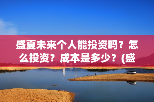 盛夏未来个人能投资吗?怎么投资?成本是多少?(盛夏未来ing) 盛夏未来个人能投资吗?怎么投资?成本是多少?(盛夏未来ing)