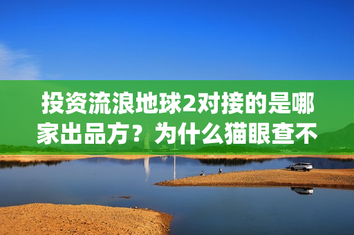 投资流浪地球2对接的是哪家出品方？为什么猫眼查不到？(流浪地球投资列表)