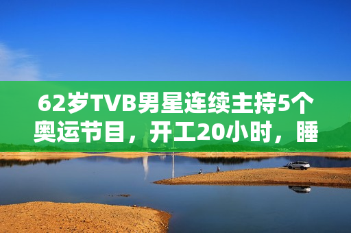 62岁TVB男星连续主持5个奥运节目,开工20小时,睡2小时震惊网友 62岁TVB男星连续主持5个奥运节目,开工20小时,睡2小时震惊网友