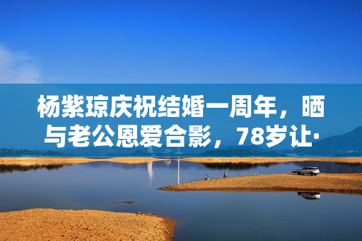 杨紫琼庆祝结婚一周年，晒与老公恩爱合影，78岁让·托德身体硬朗