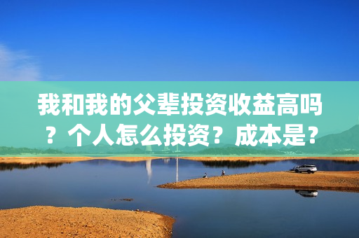 我和我的父辈投资收益高吗？个人怎么投资？成本是？(我和我的父辈投票)