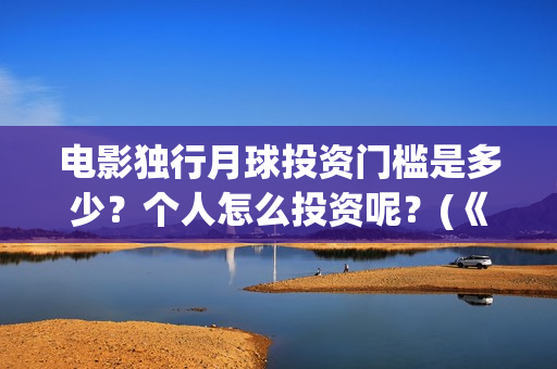 电影独行月球投资门槛是多少？个人怎么投资呢？(《独行月球》)