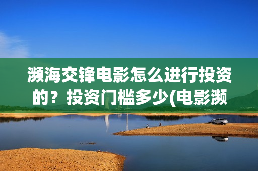 濒海交锋电影怎么进行投资的？投资门槛多少(电影濒海交锋可以投资吗?)