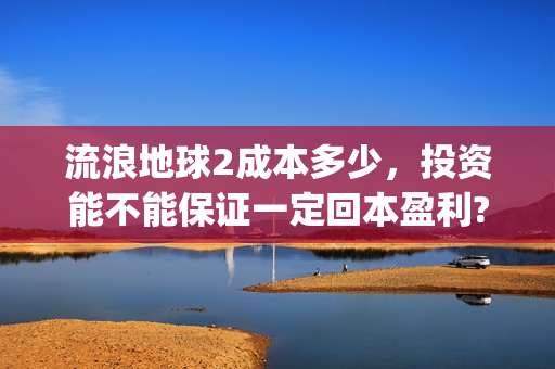 流浪地球2成本多少，投资能不能保证一定回本盈利?(流浪地球2总出品方)