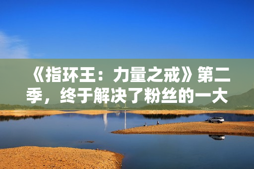 《指环王：力量之戒》第二季，终于解决了粉丝的一大不满