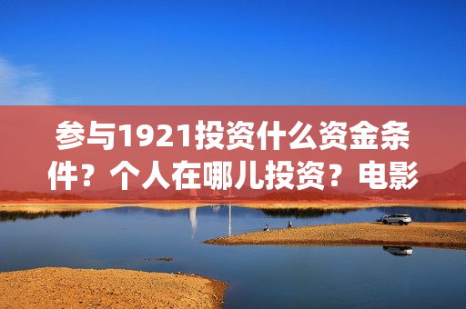 参与1921投资什么资金条件?个人在哪儿投资?电影成本是?(1921年投资什么) 参与1921投资什么资金条件?个人在哪儿投资?电影成本是?(1921年投资什么)