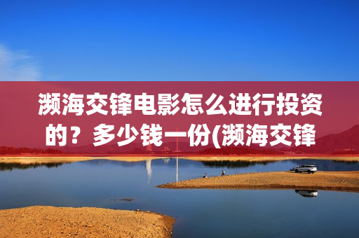 濒海交锋电影怎么进行投资的?多少钱一份(濒海交锋电影怎么样) 濒海交锋电影怎么进行投资的?多少钱一份(濒海交锋电影怎么样)