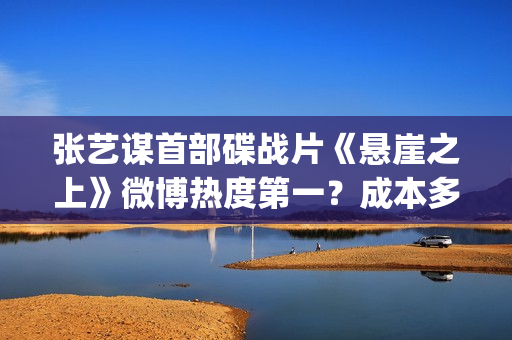 张艺谋首部碟战片《悬崖之上》微博热度第一？成本多少？值得投资吗？(张艺谋首部谍战)