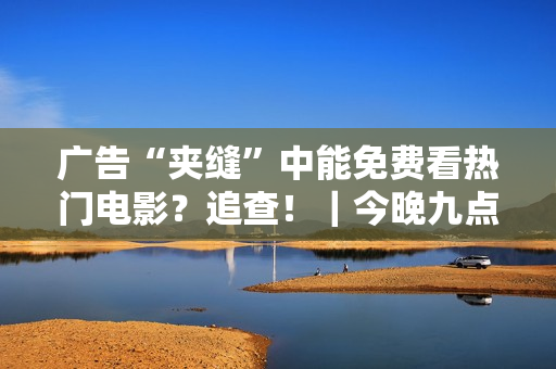 广告“夹缝”中能免费看热门电影？追查！｜今晚九点半